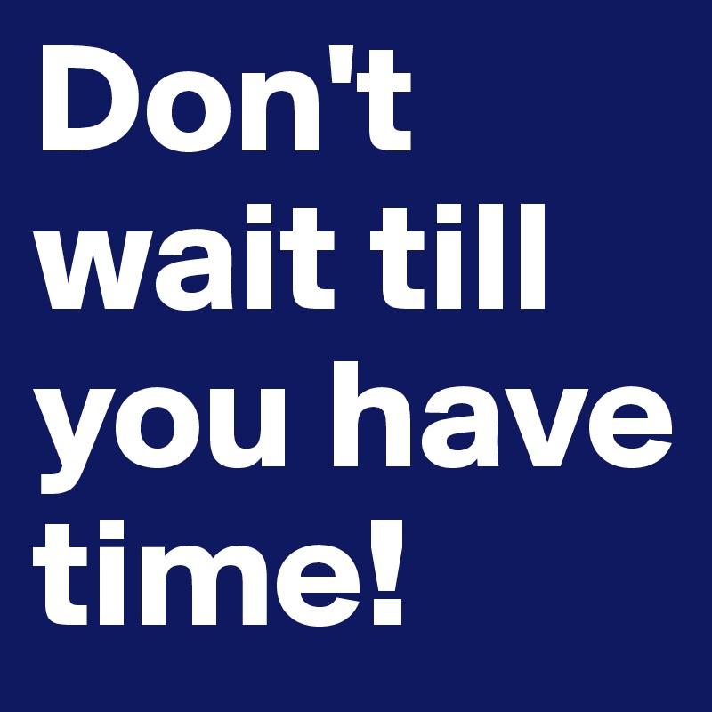 Don't wait till you have time!