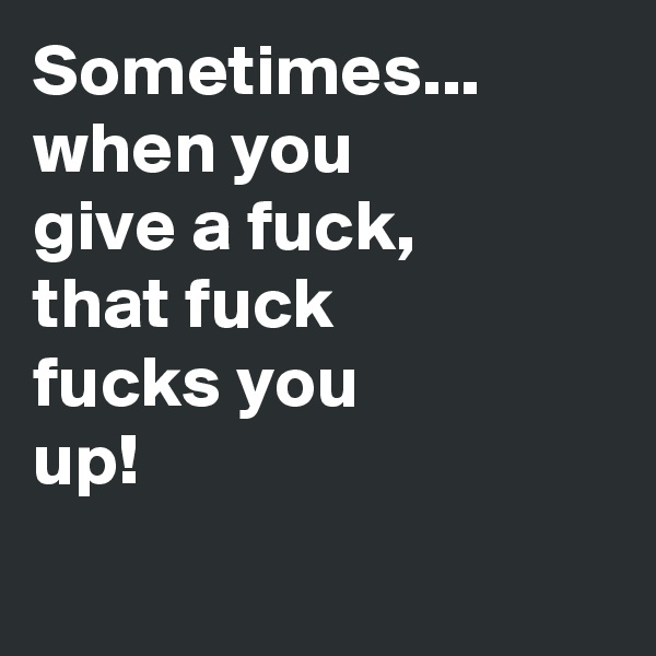 Sometimes...
when you give a fuck,
that fuck
fucks you up! 