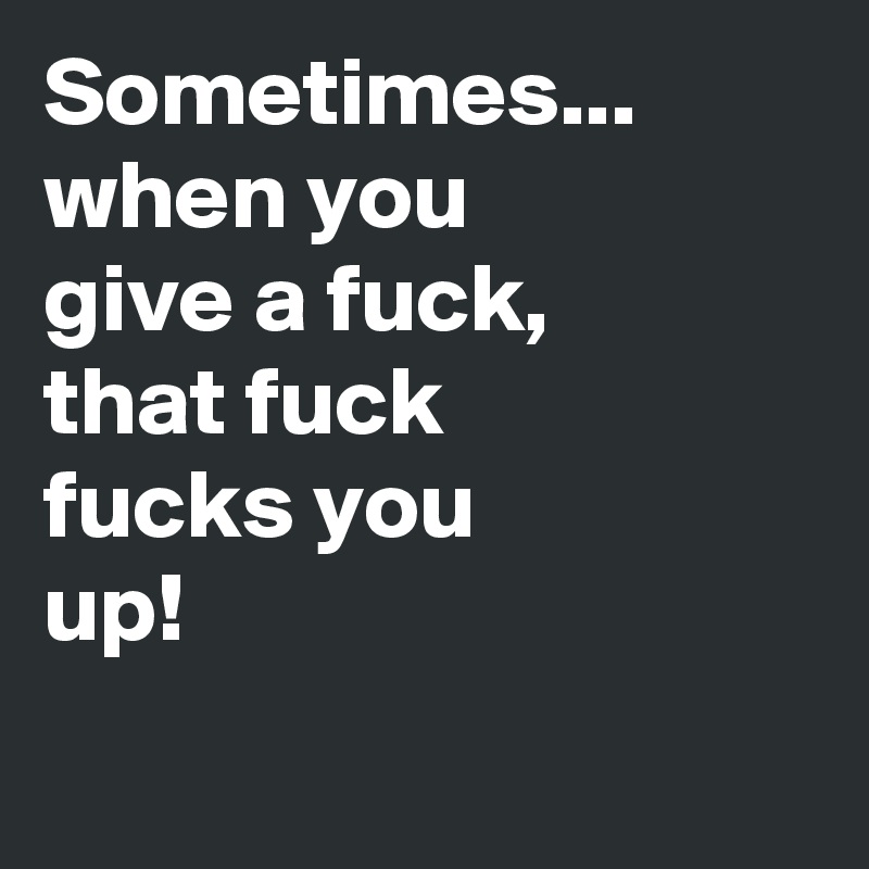 Sometimes...
when you give a fuck,
that fuck
fucks you up! 