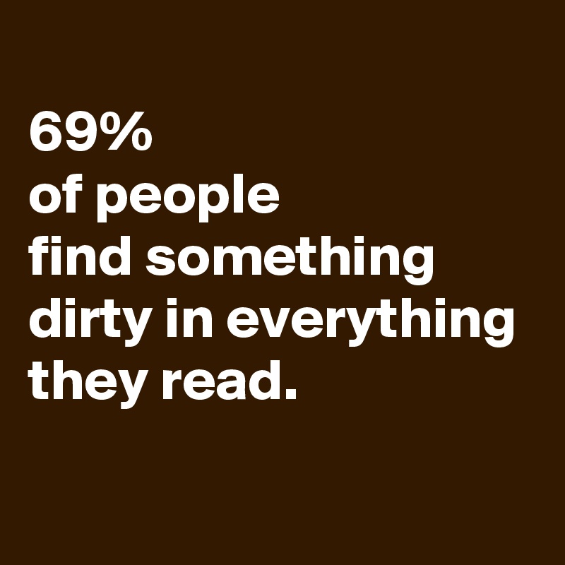 
69%
of people
find something
dirty in everything
they read.

