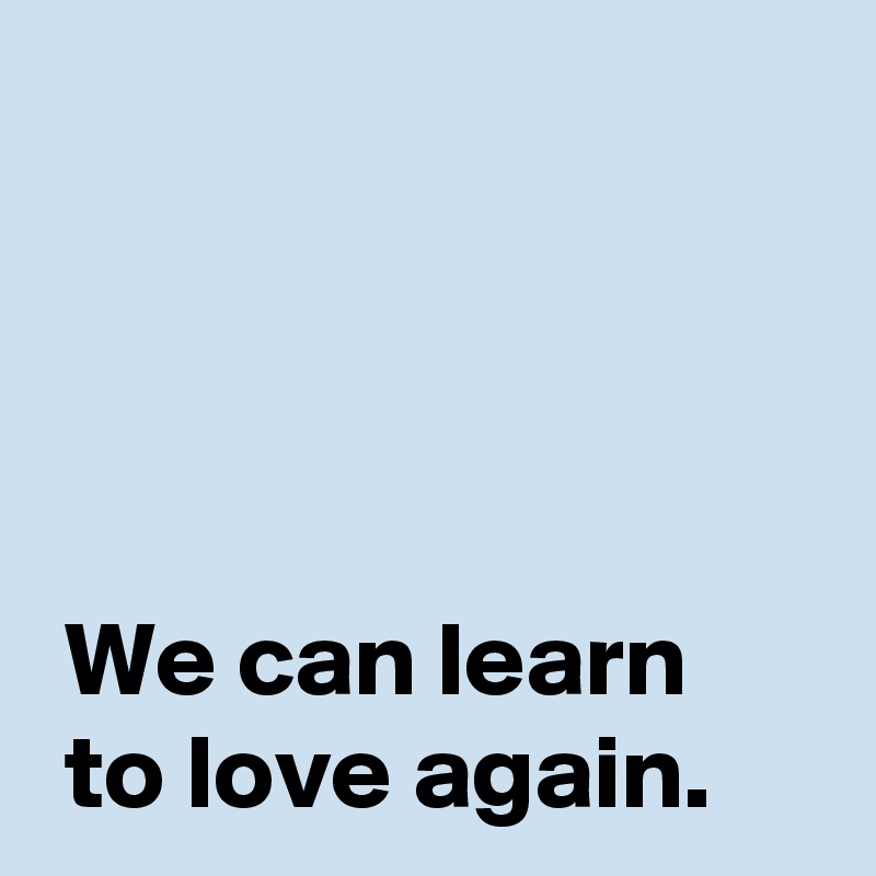 




 We can learn
 to love again.