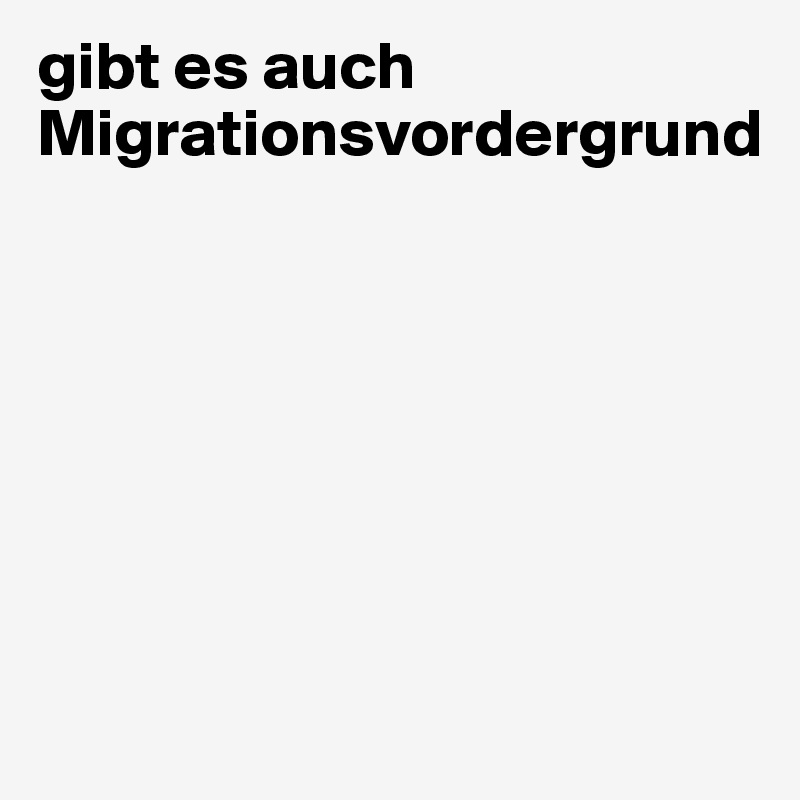 gibt es auch Migrationsvordergrund







