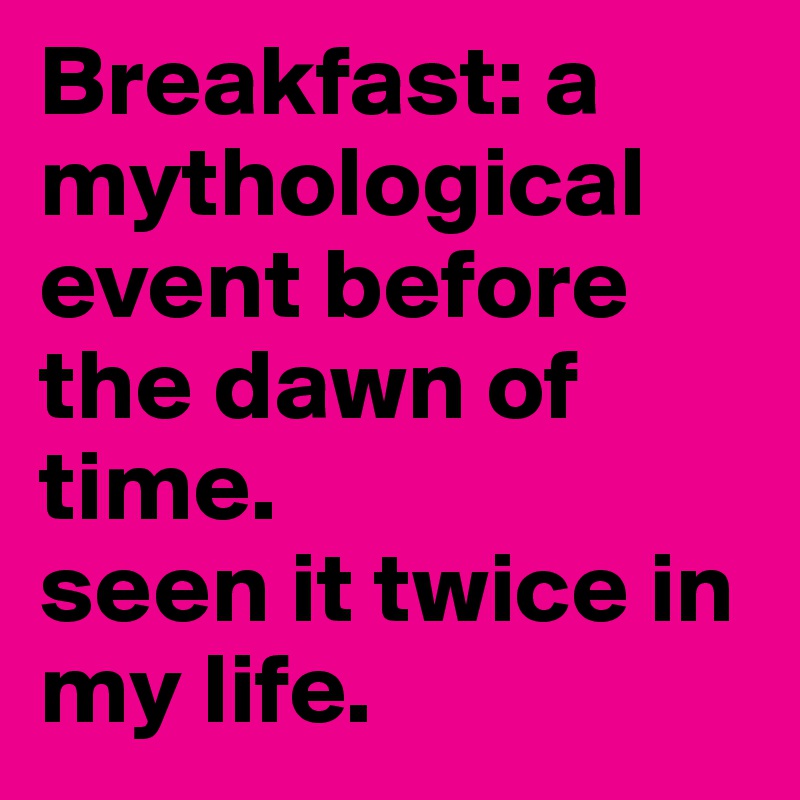 Breakfast: a mythological event before the dawn of time.
seen it twice in my life.