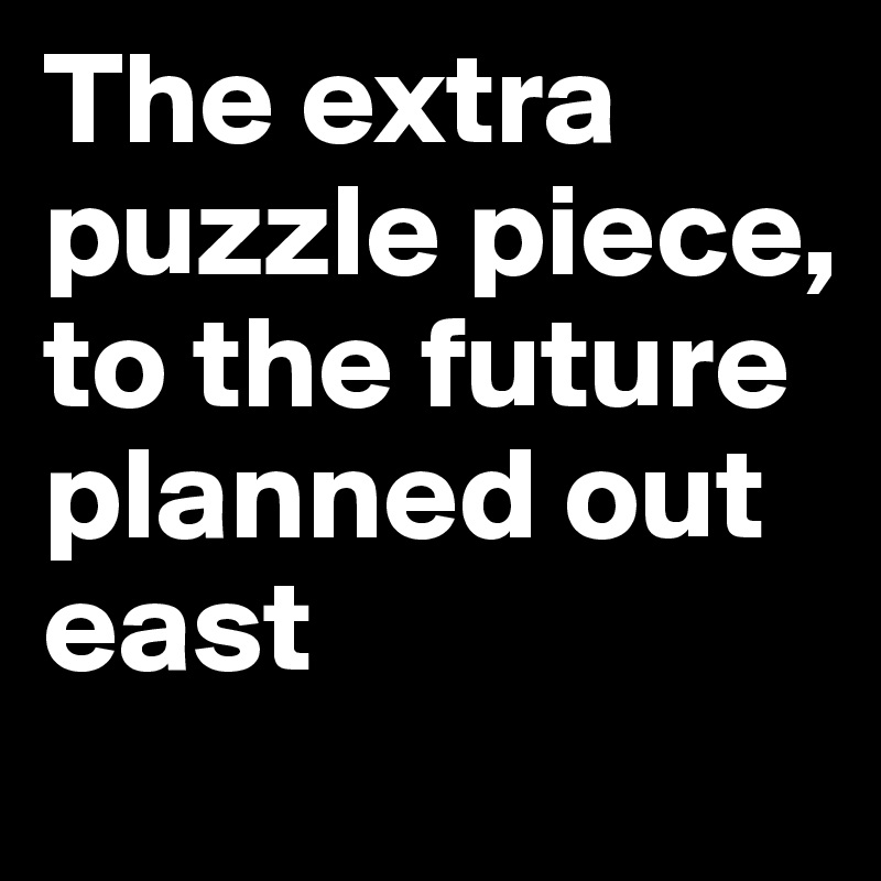 The extra puzzle piece, to the future planned out east