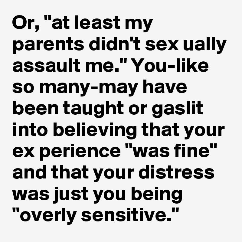 Or, "at least my parents didn't sex ually assault me." You-like so many-may have been taught or gaslit into believing that your ex perience "was fine" and that your distress was just you being "overly sensitive."