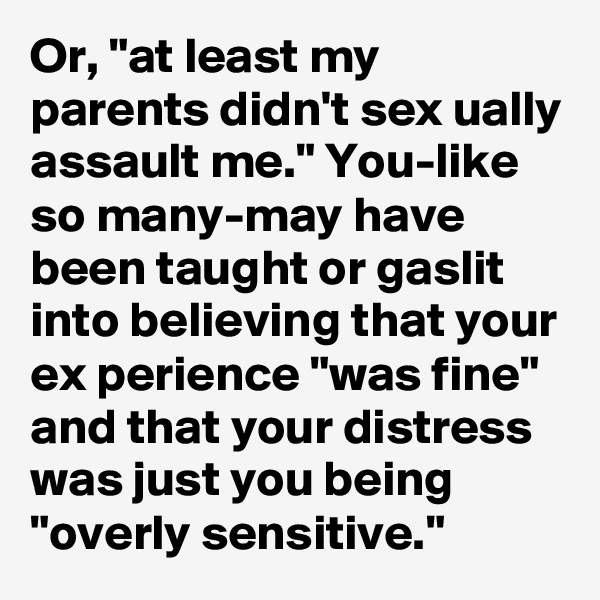 Or, "at least my parents didn't sex ually assault me." You-like so many-may have been taught or gaslit into believing that your ex perience "was fine" and that your distress was just you being "overly sensitive."