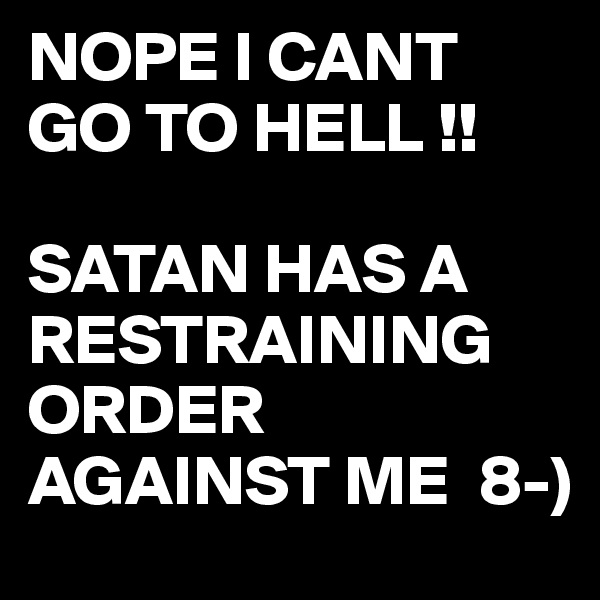 NOPE I CANT GO TO HELL !!

SATAN HAS A RESTRAINING
ORDER AGAINST ME  8-) 