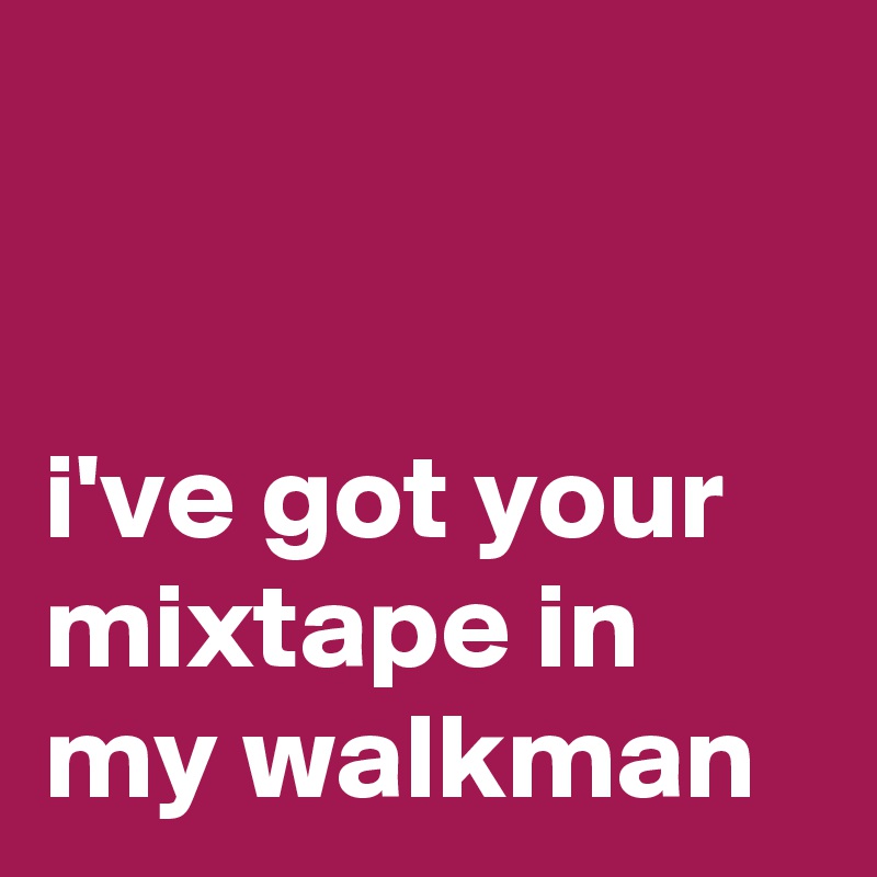 


i've got your mixtape in my walkman