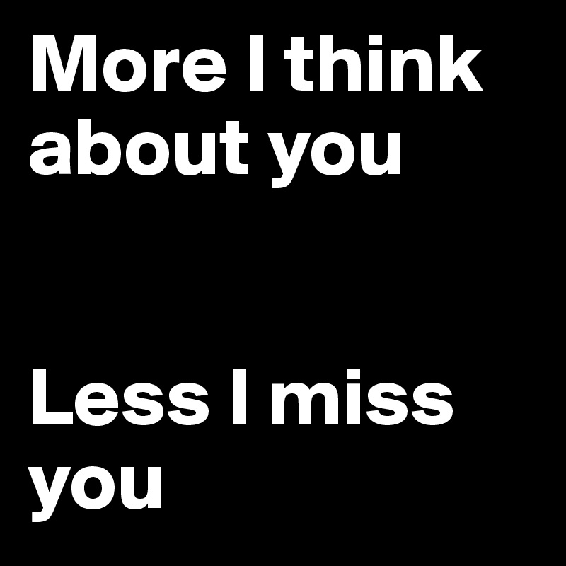 More I think about you


Less I miss you