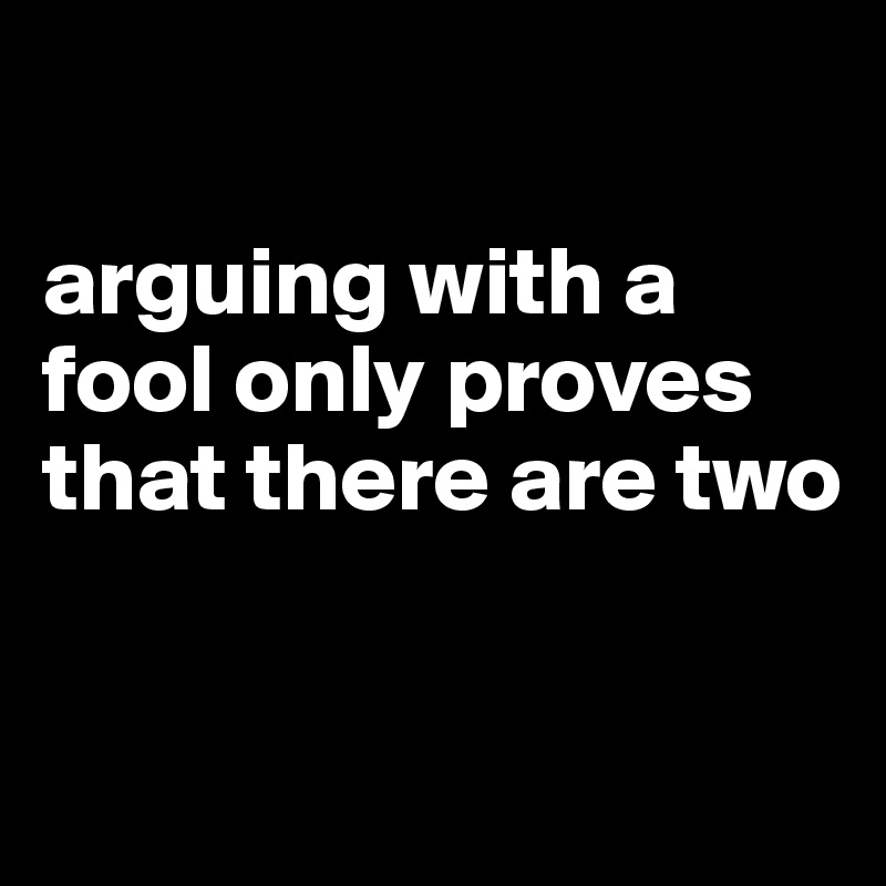 arguing with a fool only proves that there are two - Post by Dwell on ...