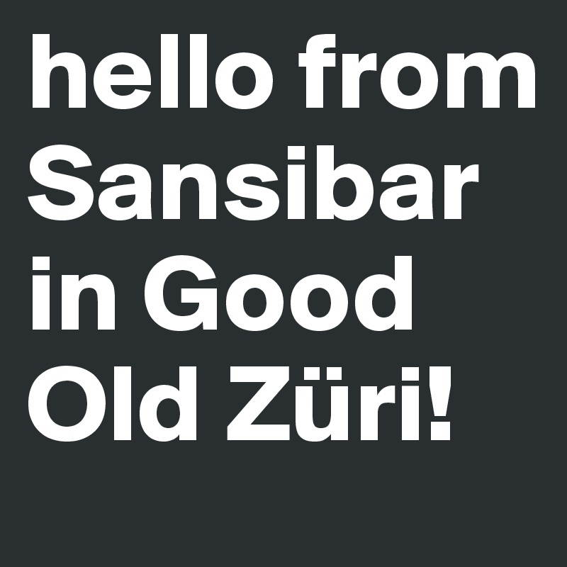 hello from Sansibar in Good Old Züri!
