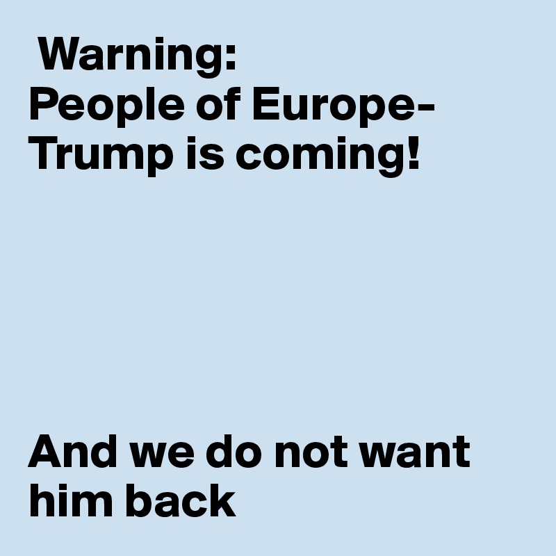  Warning:
People of Europe-
Trump is coming!





And we do not want him back