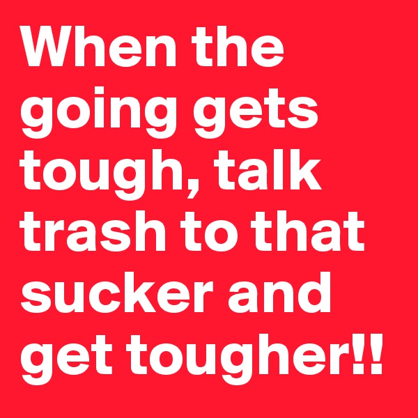 When the going gets tough, talk trash to that sucker and get tougher!!