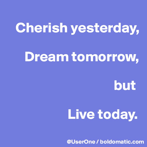 
   Cherish yesterday,

      Dream tomorrow,

                                     but

                     Live today.
