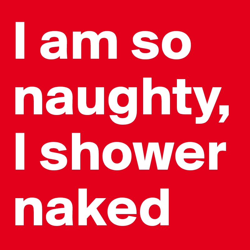 I Am So Naughty I Shower Naked Post By Eriksmit On Boldomatic