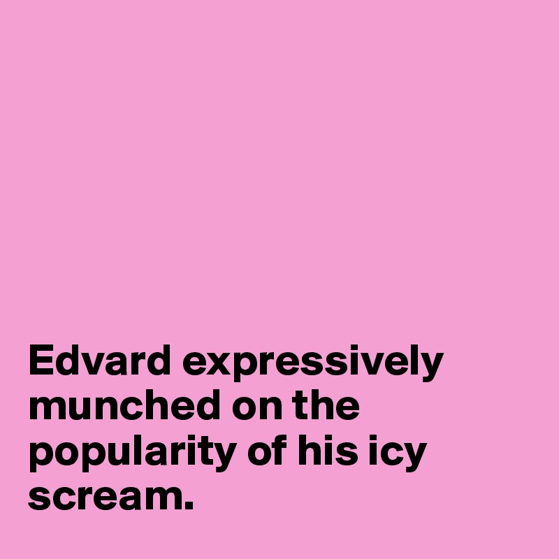 






Edvard expressively munched on the popularity of his icy scream.