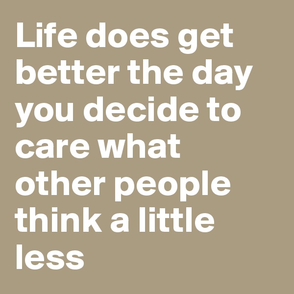 Life does get better the day you decide to care what other people think a little less