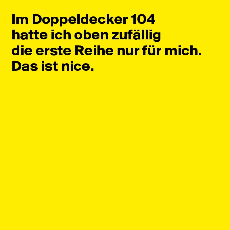 Im Doppeldecker 104
hatte ich oben zufällig
die erste Reihe nur für mich.
Das ist nice.








