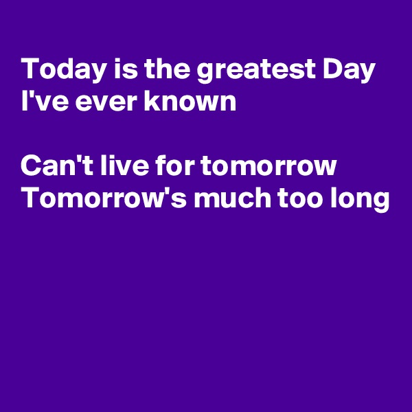 
Today is the greatest Day
I've ever known

Can't live for tomorrow 
Tomorrow's much too long




