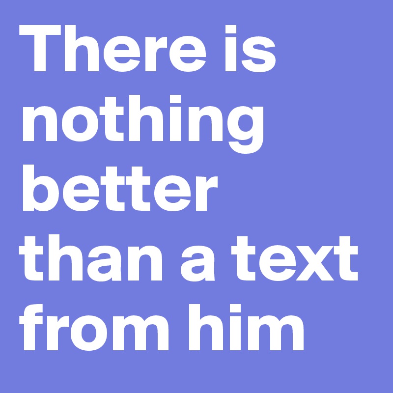 There is nothing better than a text from him