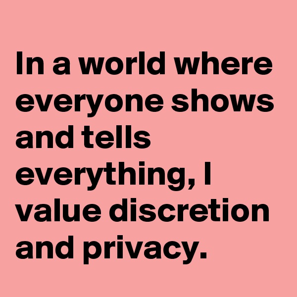 In a world where everyone shows and tells everything, I value discretion and privacy.