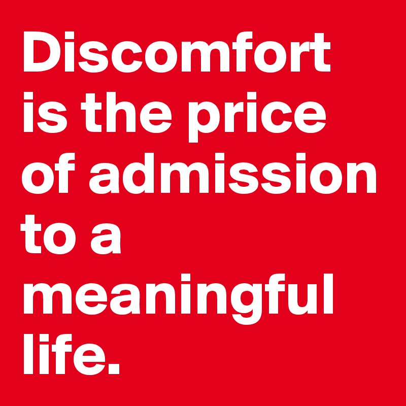 Discomfort is the price of admission to a meaningful life.