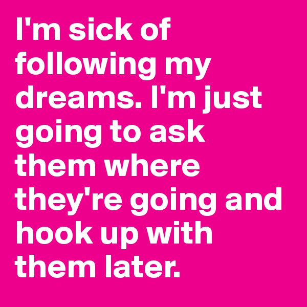 I'm sick of following my dreams. I'm just going to ask them where they're going and hook up with them later. 