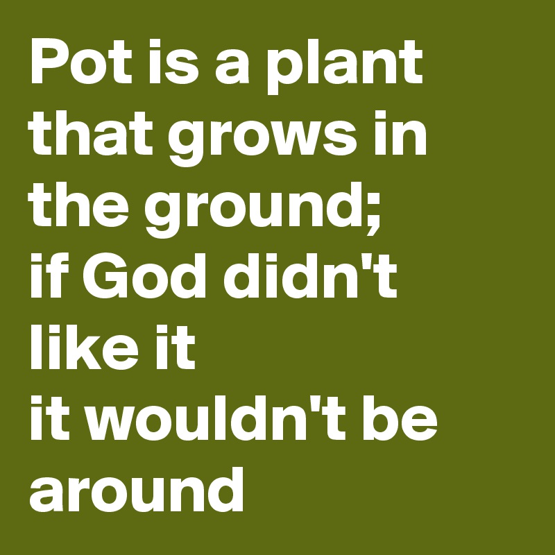 Pot is a plant that grows in the ground;
if God didn't like it
it wouldn't be around 
