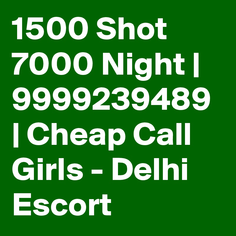 1500 Shot 7000 Night | 9999239489 | Cheap Call Girls - Delhi Escort