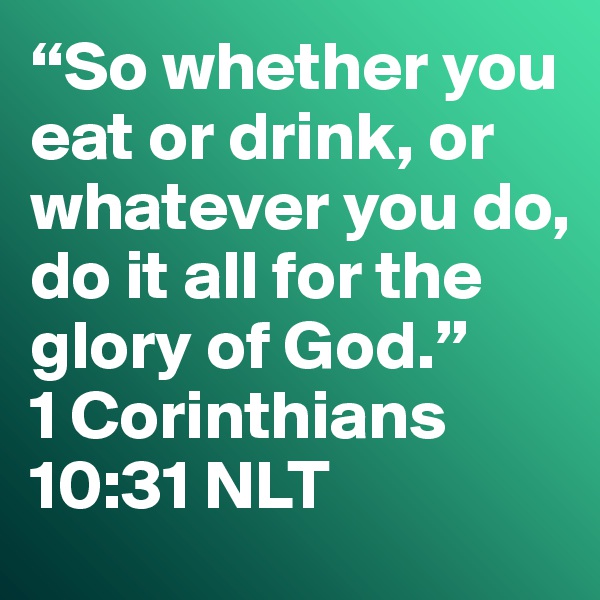 “So whether you eat or drink, or whatever you do, do it all for the glory of God.”
1 Corinthians 10:31 NLT