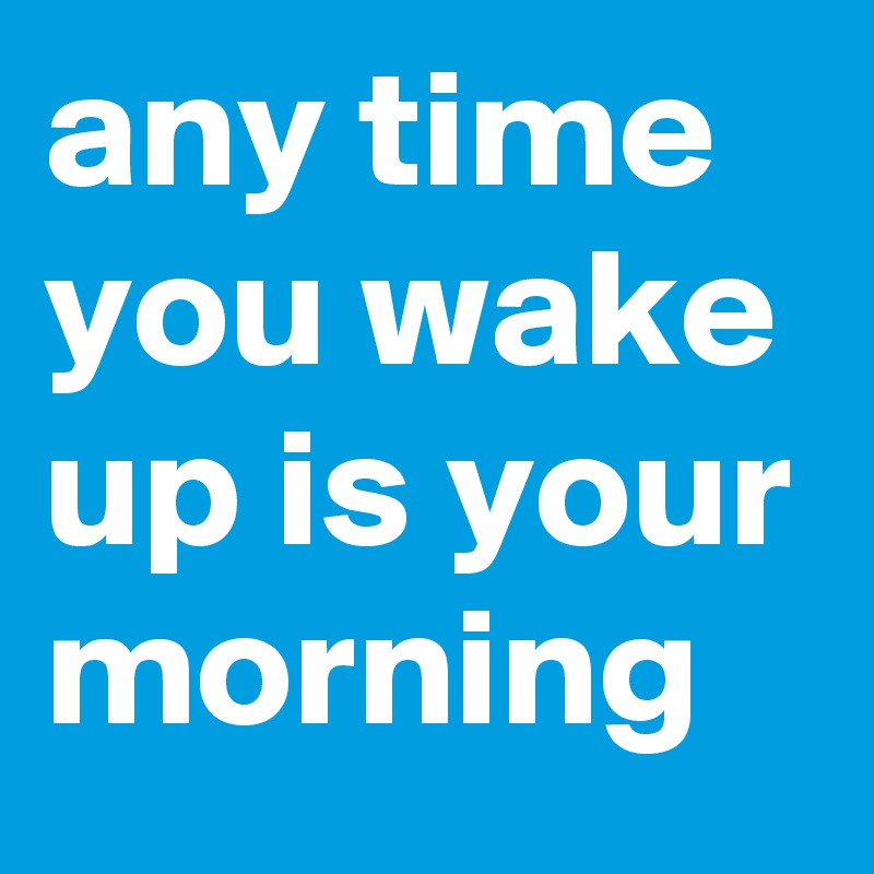 any time you wake up is your morning