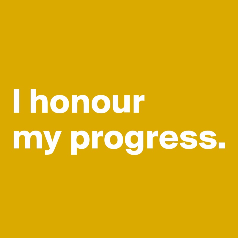 

I honour 
my progress.
