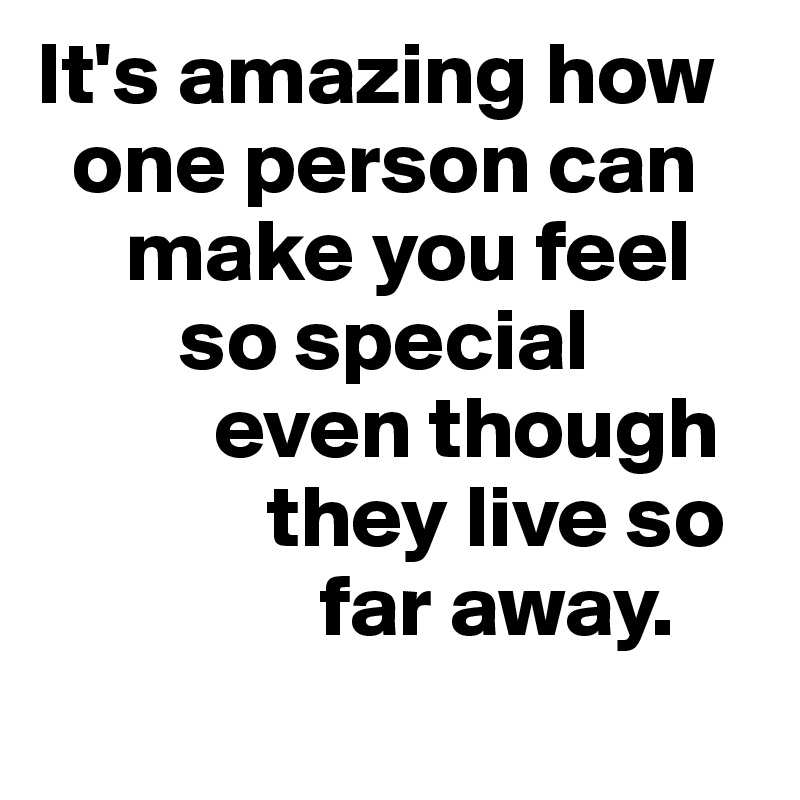 It's amazing how  
  one person can  
     make you feel   
        so special 
          even though   
             they live so      
                far away. 
