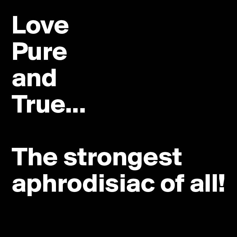 Love
Pure
and
True...

The strongest
aphrodisiac of all!