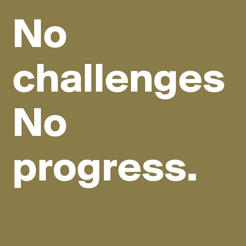 No challenges No progress. 
