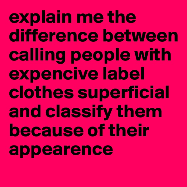 explain me the difference between calling people with expencive label clothes superficial and classify them because of their appearence
