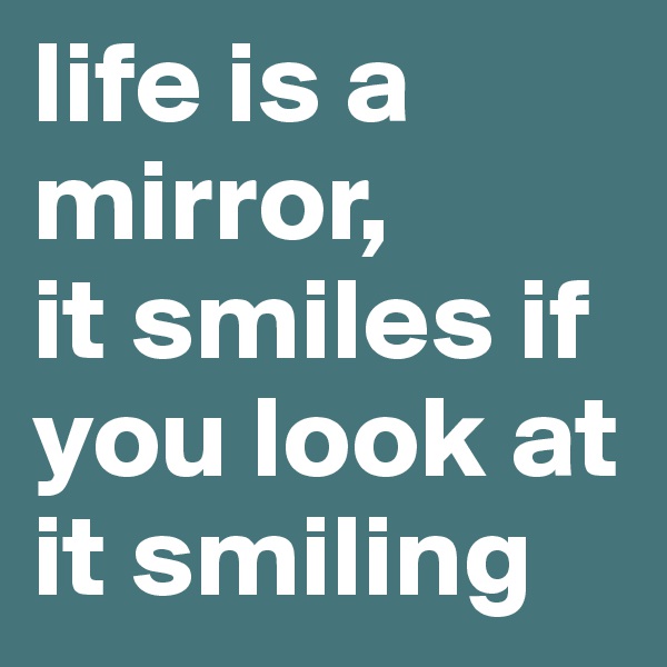 life is a mirror,
it smiles if you look at it smiling