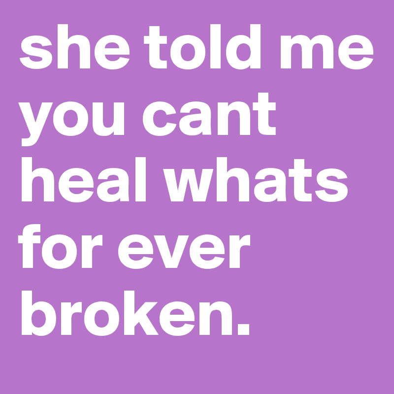 she told me you cant heal whats for ever broken.