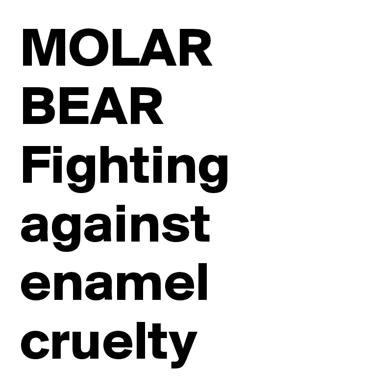 MOLAR BEAR
Fighting against enamel cruelty