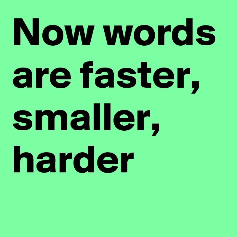 Now words are faster, smaller, harder