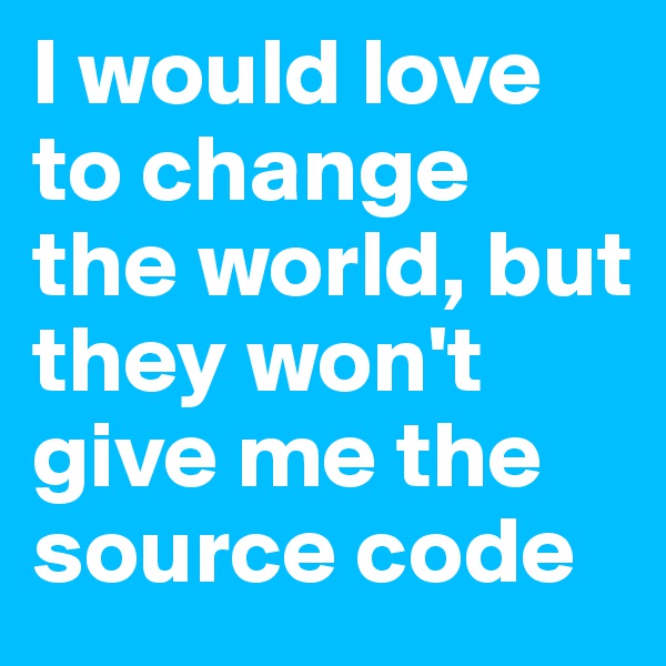 I would love to change the world, but they won't give me the source code