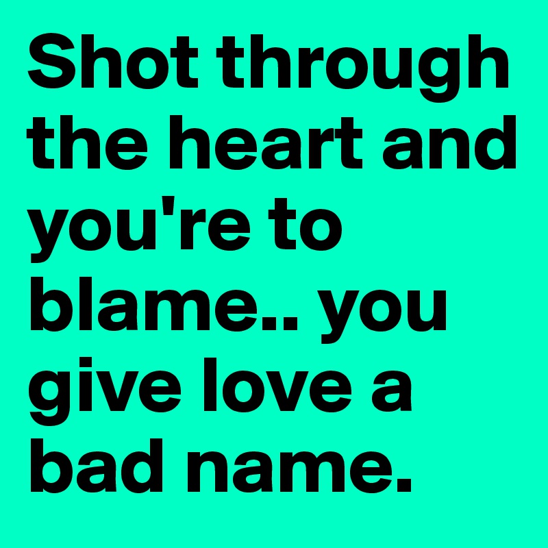 Shot Through The Heart And You Re To Blame You Give Love A Bad Name Post By Cuibono On Boldomatic