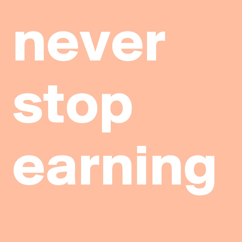 never stop earning