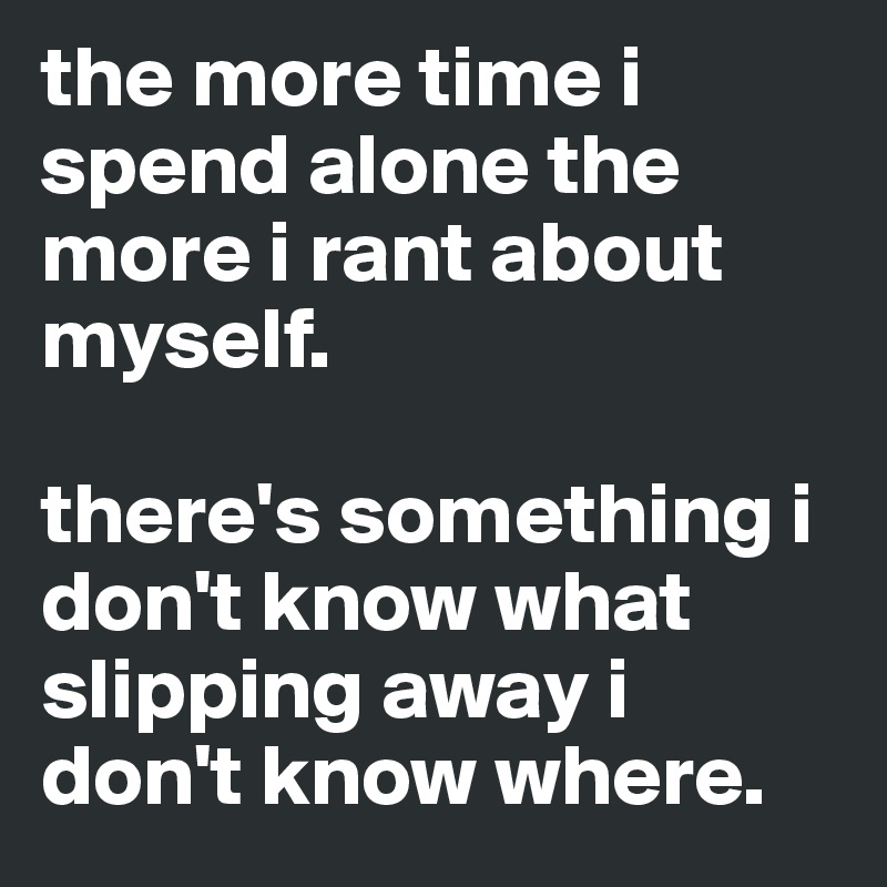 the more time i spend alone the more i rant about myself. 

there's something i don't know what slipping away i don't know where. 