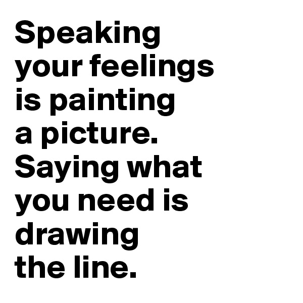 Speaking 
your feelings 
is painting 
a picture. 
Saying what 
you need is drawing 
the line.