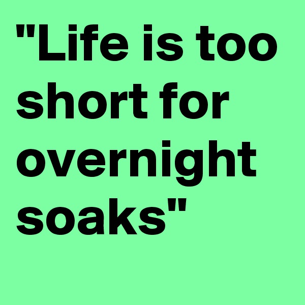 "Life is too short for overnight soaks"