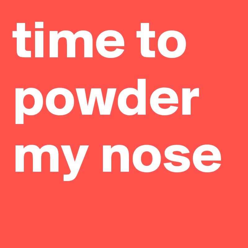 time to powder my nose
