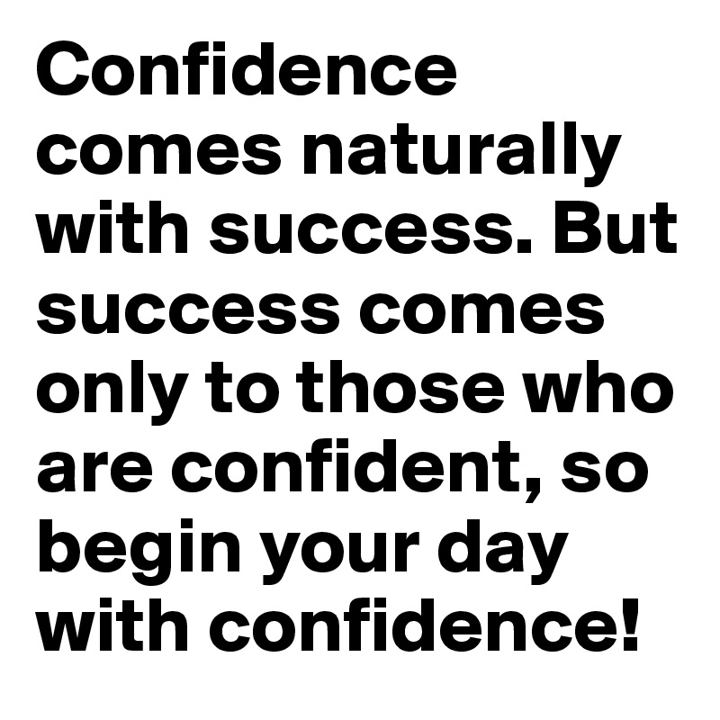 Confidence comes naturally with success. But success comes only to those who are confident, so begin your day with confidence!