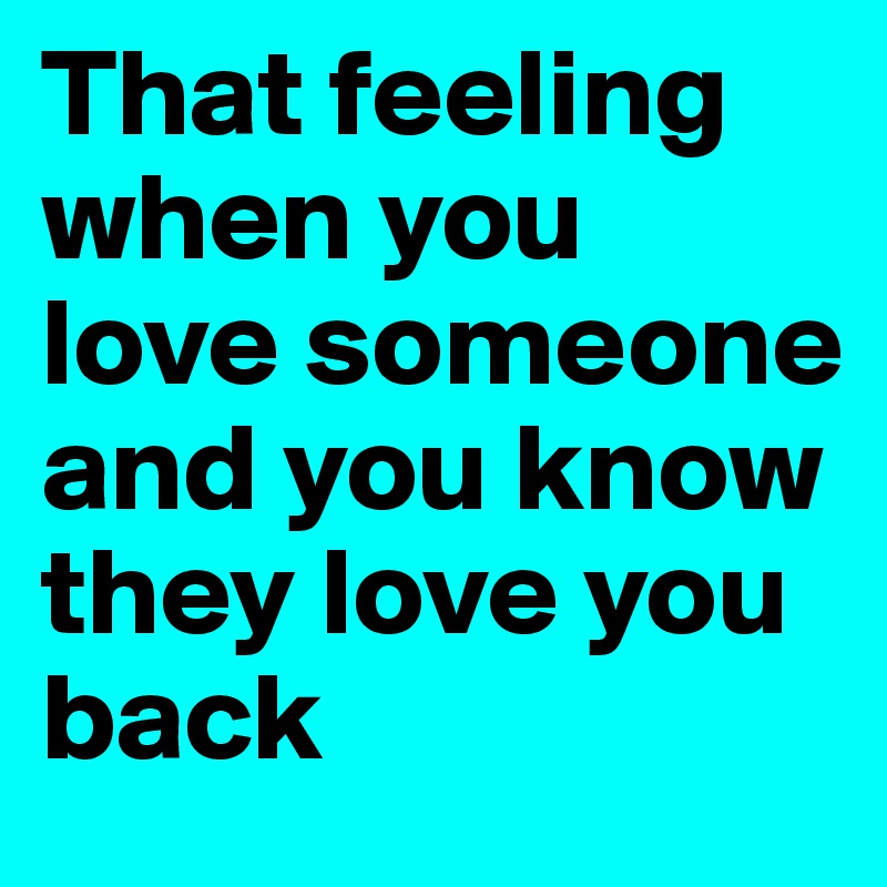 That feeling when you love someone and you know they love you back 