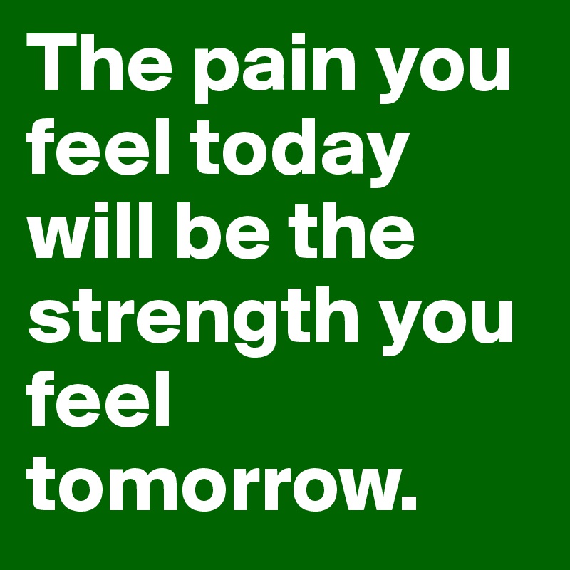 The pain you feel today will be the strength you feel tomorrow.